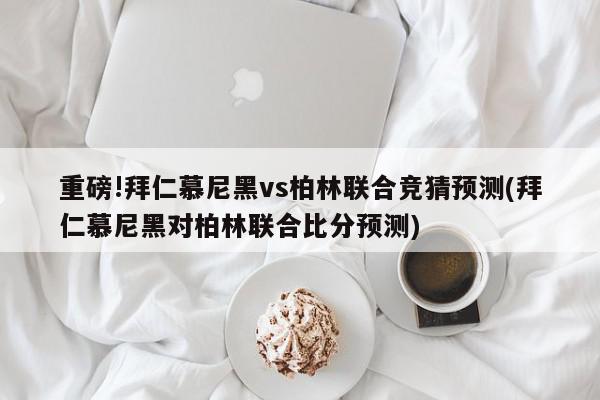 重磅!拜仁慕尼黑vs柏林联合竞猜预测(拜仁慕尼黑对柏林联合比分预测)