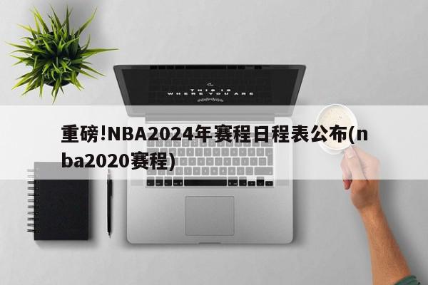 重磅!NBA2024年赛程日程表公布(nba2020赛程)