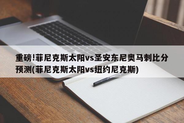 重磅!菲尼克斯太阳vs圣安东尼奥马刺比分预测(菲尼克斯太阳vs纽约尼克斯)