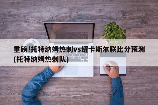 重磅!托特纳姆热刺vs纽卡斯尔联比分预测(托特纳姆热刺队)