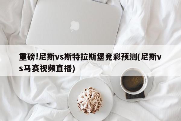 重磅!尼斯vs斯特拉斯堡竞彩预测(尼斯vs马赛视频直播)