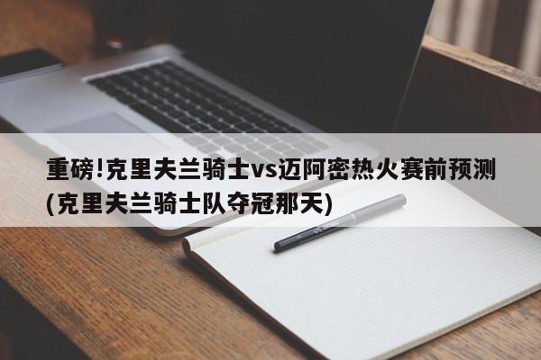 重磅!克里夫兰骑士vs迈阿密热火赛前预测(克里夫兰骑士队夺冠那天)