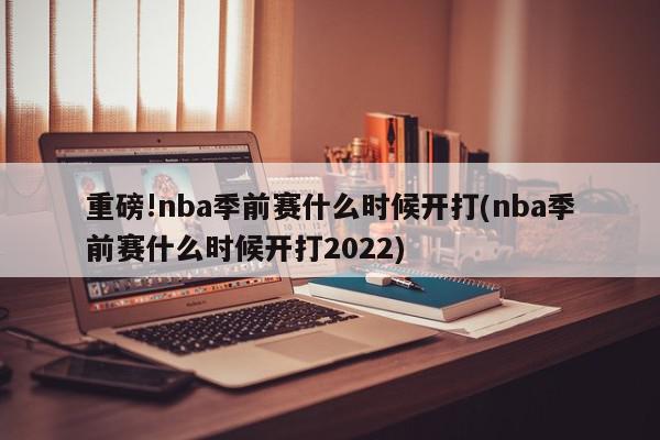 重磅!nba季前赛什么时候开打(nba季前赛什么时候开打2022)