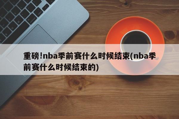 重磅!nba季前赛什么时候结束(nba季前赛什么时候结束的)