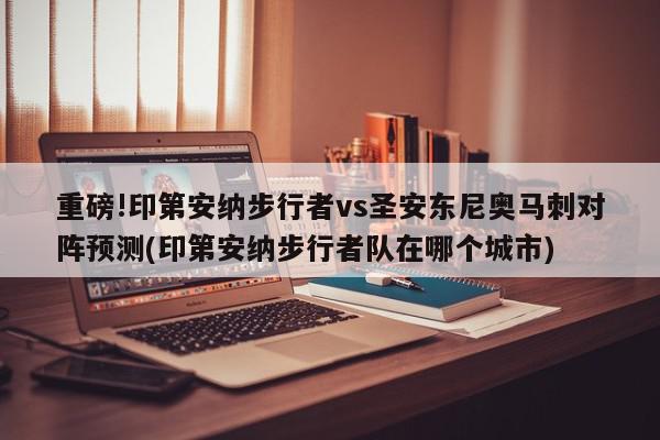 重磅!印第安纳步行者vs圣安东尼奥马刺对阵预测(印第安纳步行者队在哪个城市)