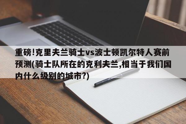 重磅!克里夫兰骑士vs波士顿凯尔特人赛前预测(骑士队所在的克利夫兰,相当于我们国内什么级别的城市?)