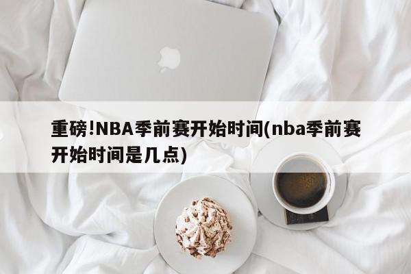 重磅!NBA季前赛开始时间(nba季前赛开始时间是几点)