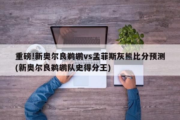 重磅!新奥尔良鹈鹕vs孟菲斯灰熊比分预测(新奥尔良鹈鹕队史得分王)