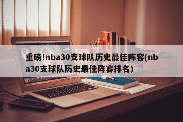 重磅!nba30支球队历史最佳阵容(nba30支球队历史最佳阵容排名)