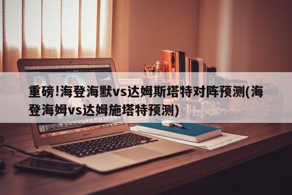 重磅!海登海默vs达姆斯塔特对阵预测(海登海姆vs达姆施塔特预测)