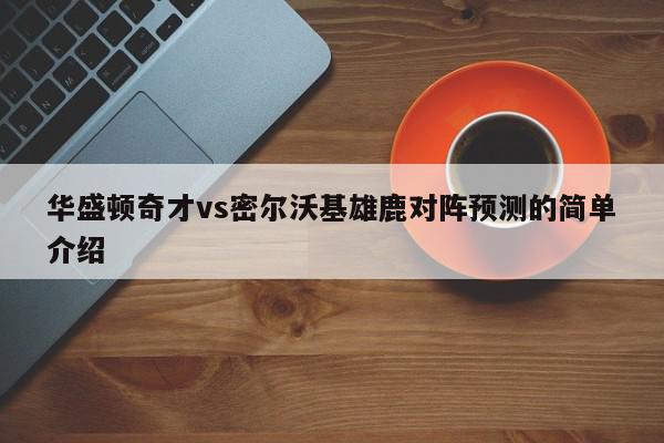 华盛顿奇才vs密尔沃基雄鹿对阵预测的简单介绍