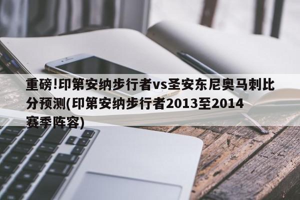 重磅!印第安纳步行者vs圣安东尼奥马刺比分预测(印第安纳步行者2013至2014赛季阵容)