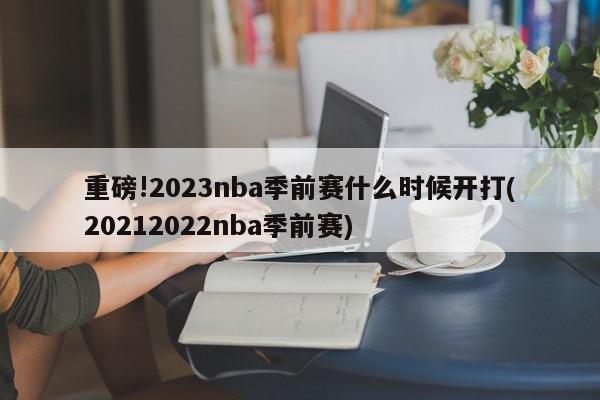 重磅!2023nba季前赛什么时候开打(20212022nba季前赛)