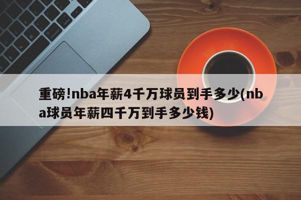 重磅!nba年薪4千万球员到手多少(nba球员年薪四千万到手多少钱)