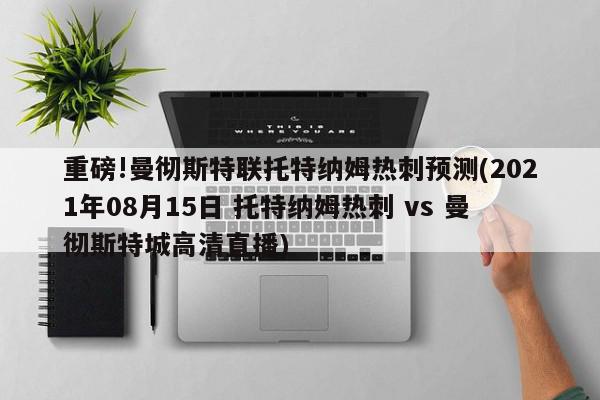 重磅!曼彻斯特联托特纳姆热刺预测(2021年08月15日 托特纳姆热刺 vs 曼彻斯特城高清直播)