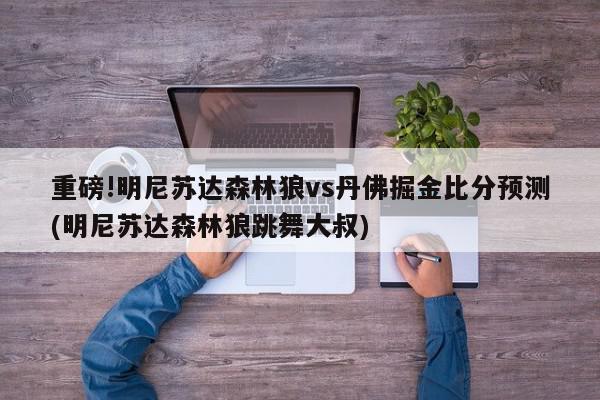 重磅!明尼苏达森林狼vs丹佛掘金比分预测(明尼苏达森林狼跳舞大叔)