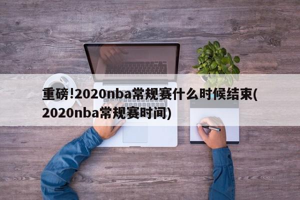 重磅!2020nba常规赛什么时候结束(2020nba常规赛时间)