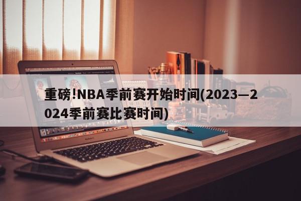 重磅!NBA季前赛开始时间(2023―2024季前赛比赛时间)