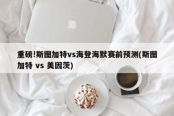 重磅!斯图加特vs海登海默赛前预测(斯图加特 vs 美因茨)