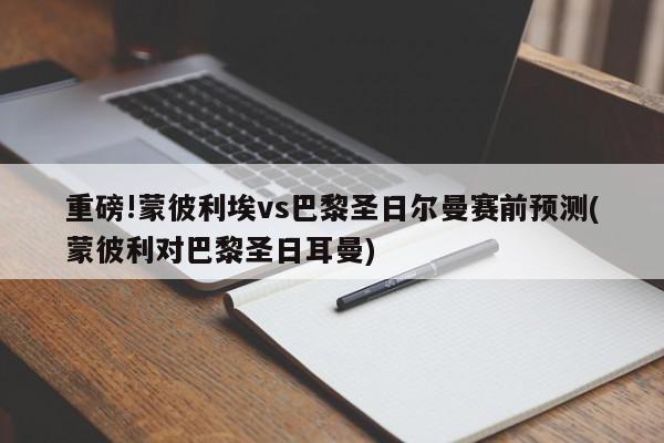 重磅!蒙彼利埃vs巴黎圣日尔曼赛前预测(蒙彼利对巴黎圣日耳曼)