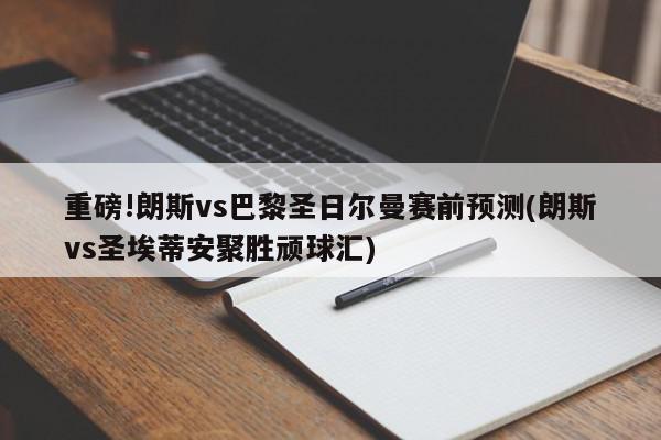 重磅!朗斯vs巴黎圣日尔曼赛前预测(朗斯vs圣埃蒂安聚胜顽球汇)