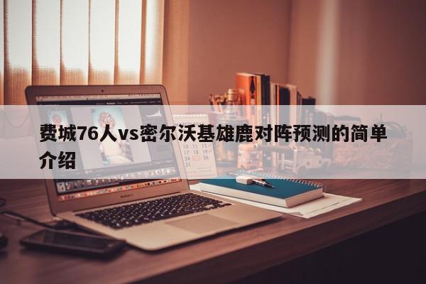 费城76人vs密尔沃基雄鹿对阵预测的简单介绍