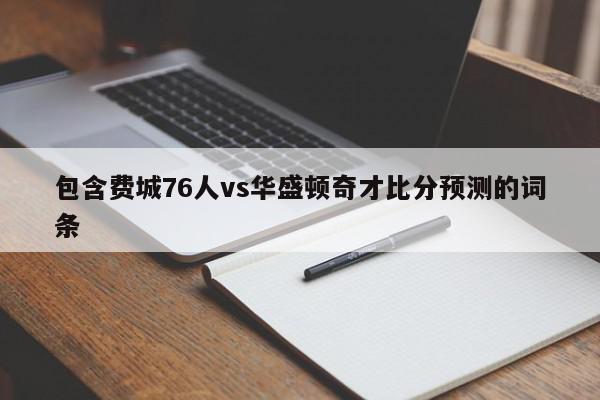 包含费城76人vs华盛顿奇才比分预测的词条