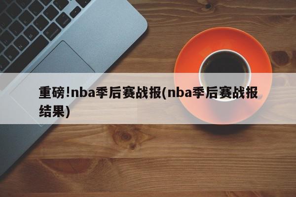 重磅!nba季后赛战报(nba季后赛战报结果)