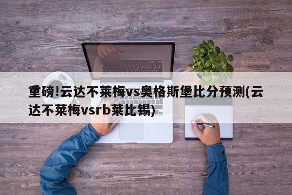 重磅!云达不莱梅vs奥格斯堡比分预测(云达不莱梅vsrb莱比锡)