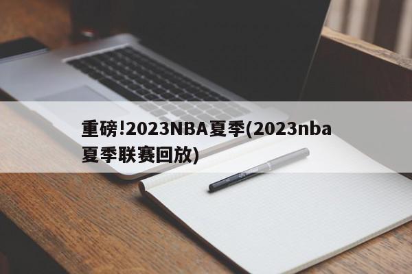 重磅!2023NBA夏季(2023nba夏季联赛回放)