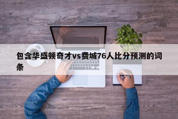 包含华盛顿奇才vs费城76人比分预测的词条