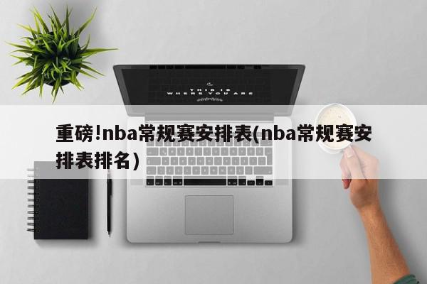 重磅!nba常规赛安排表(nba常规赛安排表排名)