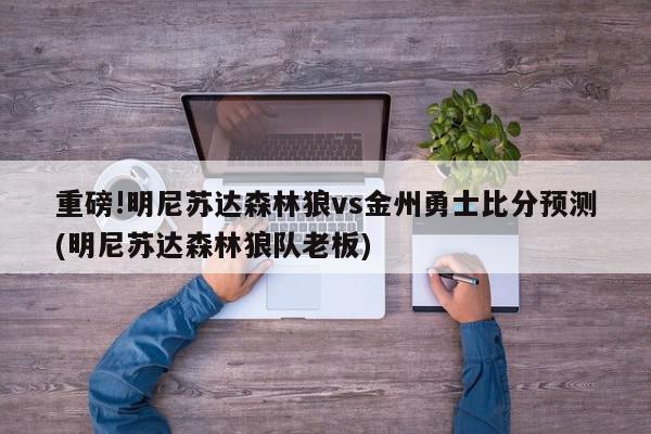 重磅!明尼苏达森林狼vs金州勇士比分预测(明尼苏达森林狼队老板)