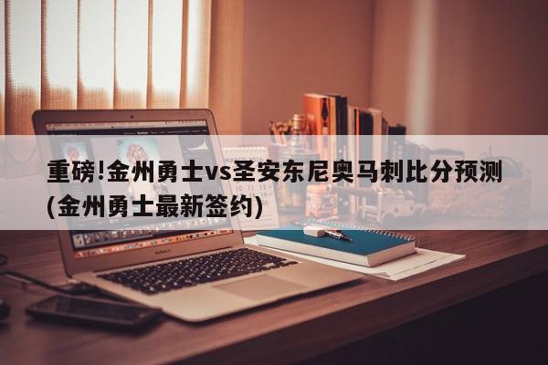 重磅!金州勇士vs圣安东尼奥马刺比分预测(金州勇士最新签约)