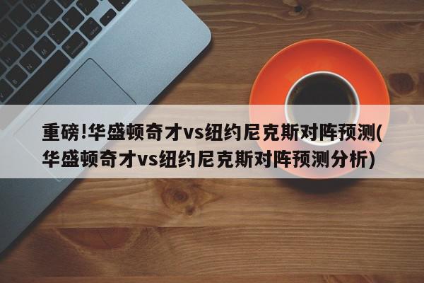 重磅!华盛顿奇才vs纽约尼克斯对阵预测(华盛顿奇才vs纽约尼克斯对阵预测分析)