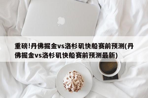 重磅!丹佛掘金vs洛杉矶快船赛前预测(丹佛掘金vs洛杉矶快船赛前预测最新)