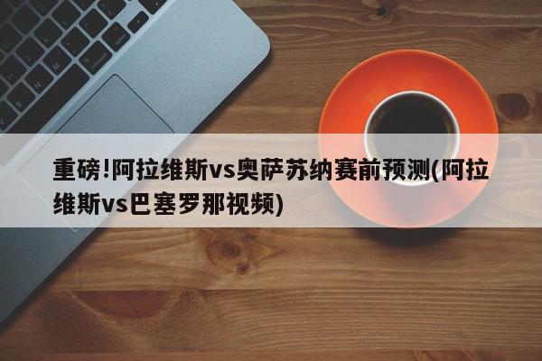 重磅!阿拉维斯vs奥萨苏纳赛前预测(阿拉维斯vs巴塞罗那视频)