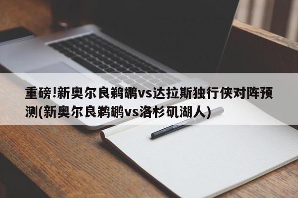 重磅!新奥尔良鹈鹕vs达拉斯独行侠对阵预测(新奥尔良鹈鹕vs洛杉矶湖人)