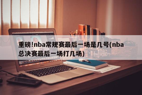 重磅!nba常规赛最后一场是几号(nba总决赛最后一场打几场)