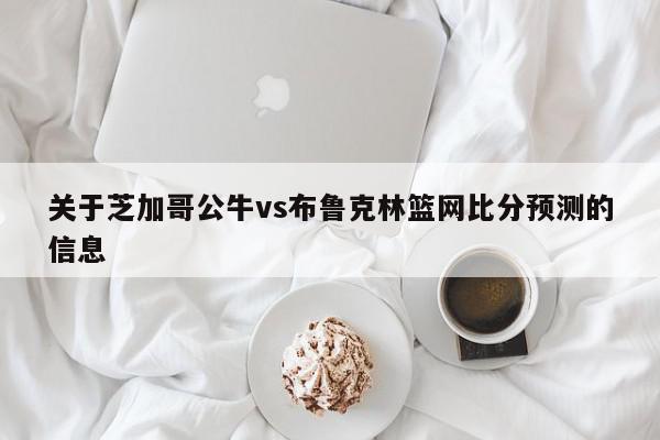 关于芝加哥公牛vs布鲁克林篮网比分预测的信息