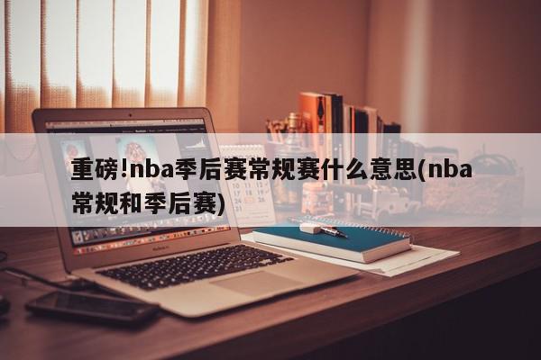 重磅!nba季后赛常规赛什么意思(nba常规和季后赛)