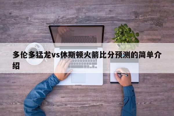 多伦多猛龙vs休斯顿火箭比分预测的简单介绍