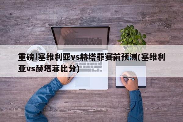 重磅!塞维利亚vs赫塔菲赛前预测(塞维利亚vs赫塔菲比分)