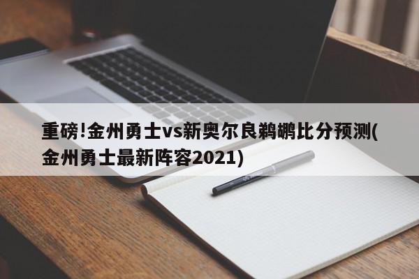 重磅!金州勇士vs新奥尔良鹈鹕比分预测(金州勇士最新阵容2021)