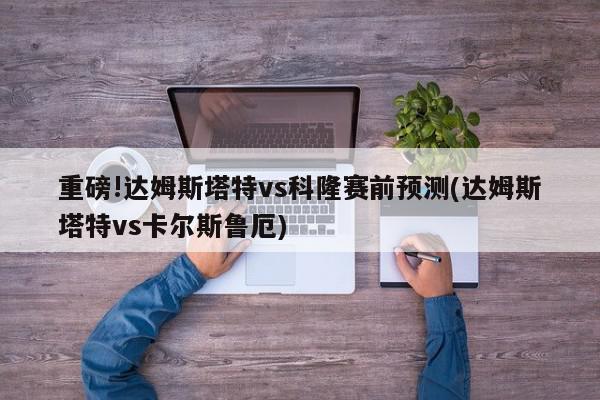 重磅!达姆斯塔特vs科隆赛前预测(达姆斯塔特vs卡尔斯鲁厄)