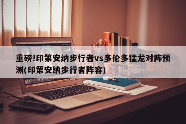 重磅!印第安纳步行者vs多伦多猛龙对阵预测(印第安纳步行者阵容)