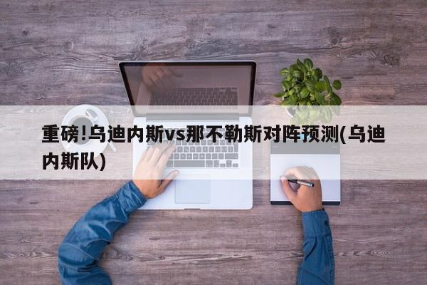 重磅!乌迪内斯vs那不勒斯对阵预测(乌迪内斯队)