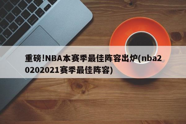 重磅!NBA本赛季最佳阵容出炉(nba20202021赛季最佳阵容)