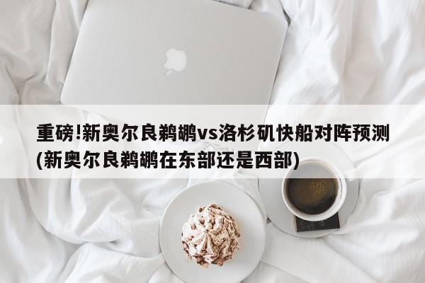 重磅!新奥尔良鹈鹕vs洛杉矶快船对阵预测(新奥尔良鹈鹕在东部还是西部)