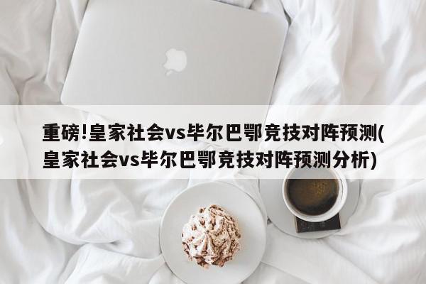 重磅!皇家社会vs毕尔巴鄂竞技对阵预测(皇家社会vs毕尔巴鄂竞技对阵预测分析)